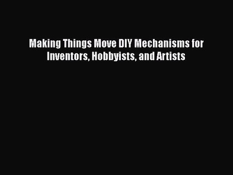 PDF Making Things Move DIY Mechanisms for Inventors Hobbyists and Artists Read Online
