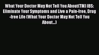 Read What Your Doctor May Not Tell You About(TM) IBS: Eliminate Your Symptoms and Live a Pain-free