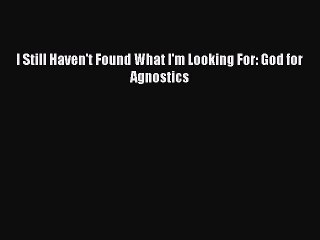 PDF I Still Haven't Found What I'm Looking For: God for Agnostics  EBook