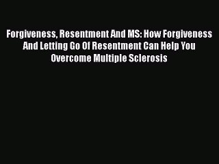 Read Forgiveness Resentment And MS: How Forgiveness And Letting Go Of Resentment Can Help You