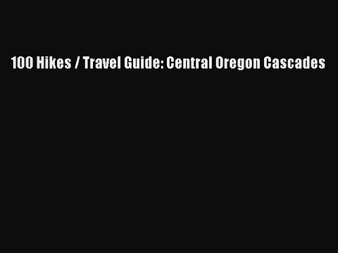 PDF 100 Hikes / Travel Guide: Central Oregon Cascades Free Books