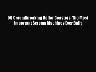 PDF 50 Groundbreaking Roller Coasters: The Most Important Scream Machines Ever Built  Read