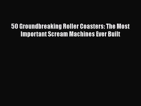 PDF 50 Groundbreaking Roller Coasters: The Most Important Scream Machines Ever Built Read