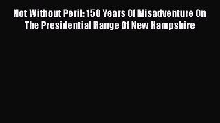 PDF Not Without Peril: 150 Years Of Misadventure On The Presidential Range Of New Hampshire