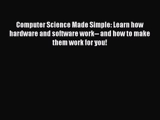 Read Computer Science Made Simple: Learn how hardware and software work-- and how to make them