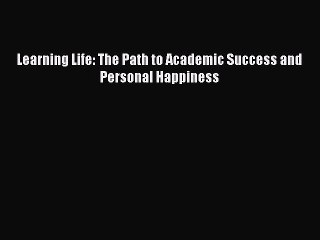 Read Learning Life: The Path to Academic Success and Personal Happiness Ebook Online
