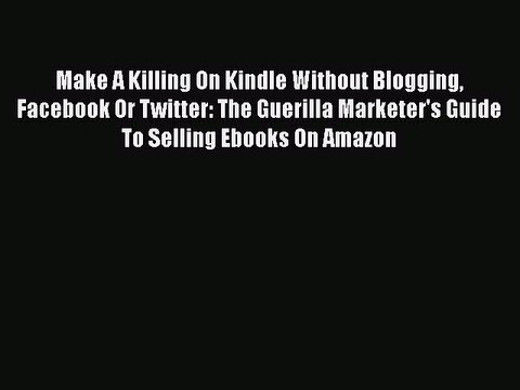 Read Make A Killing On Kindle Without Blogging Facebook Or Twitter: The Guerilla Marketer's