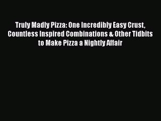 PDF Truly Madly Pizza: One Incredibly Easy Crust Countless Inspired Combinations & Other Tidbits