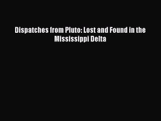 PDF Dispatches from Pluto: Lost and Found in the Mississippi Delta  EBook
