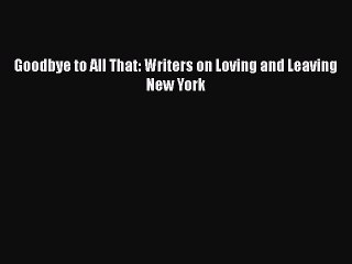 Download Goodbye to All That: Writers on Loving and Leaving New York  Read Online
