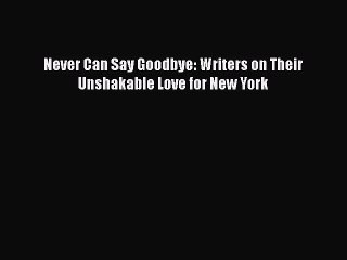 PDF Never Can Say Goodbye: Writers on Their Unshakable Love for New York  Read Online
