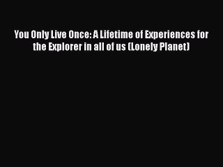 PDF You Only Live Once: A Lifetime of Experiences for the Explorer in all of us (Lonely Planet)