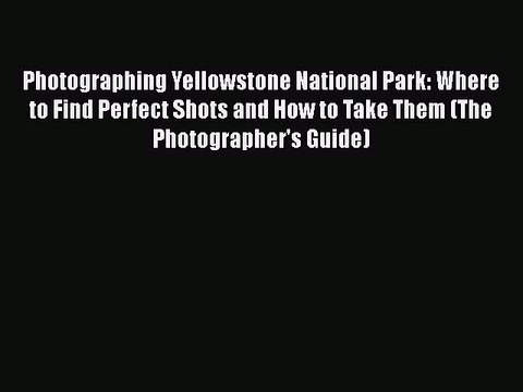 Download Photographing Yellowstone National Park: Where to Find Perfect Shots and How to Take