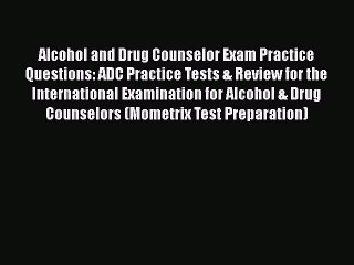 Read Alcohol and Drug Counselor Exam Practice Questions: ADC Practice Tests & Review for the