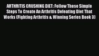Read ARTHRITIS CRUSHING DIET: Follow These Simple Steps To Create An Arthritis Defeating Diet