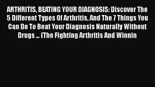 Read ARTHRITIS BEATING YOUR DIAGNOSIS: Discover The 5 Different Types Of Arthritis And The