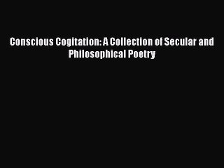 Download Conscious Cogitation: A Collection of Secular and Philosophical Poetry Free Books