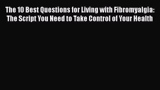 Read The 10 Best Questions for Living with Fibromyalgia: The Script You Need to Take Control