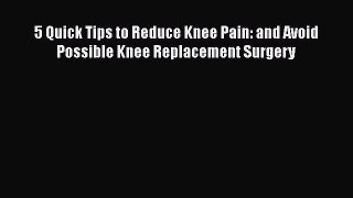 Read 5 Quick Tips to Reduce Knee Pain: and Avoid Possible Knee Replacement Surgery PDF Free