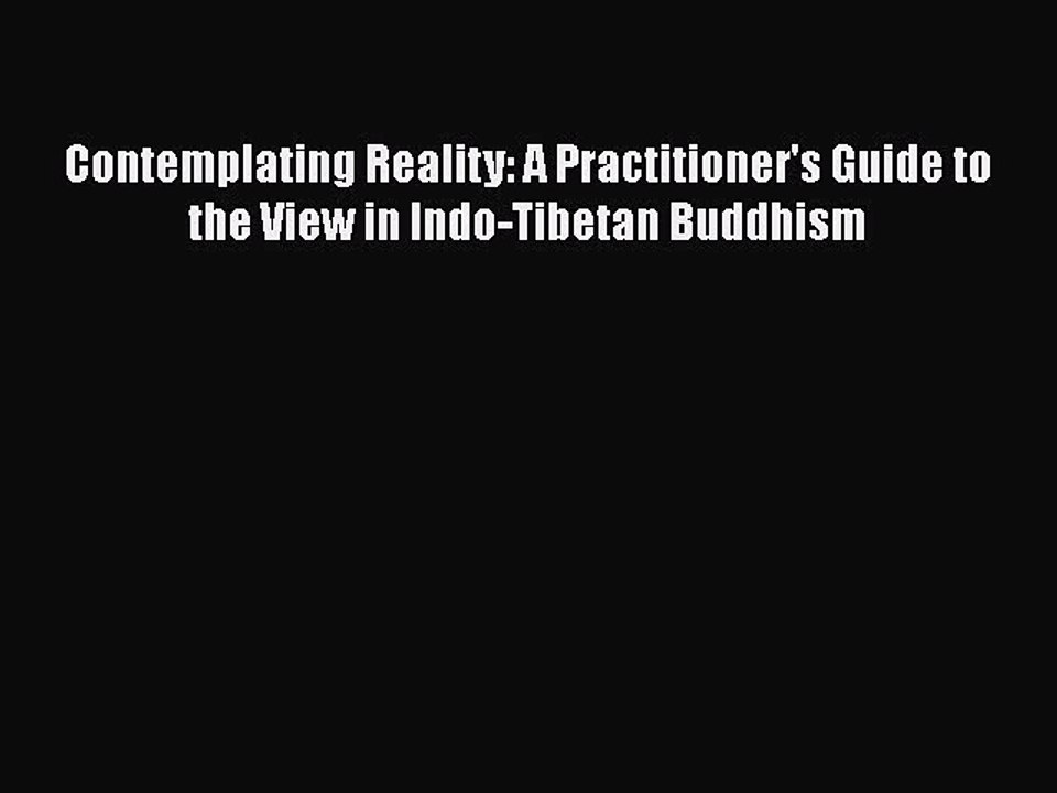 PDF Contemplating Reality: A Practitioner's Guide to the View in Indo-Tibetan Buddhism  Read