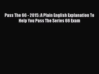 Read Pass The 66 - 2015: A Plain English Explanation To Help You Pass The Series 66 Exam Ebook
