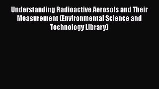 Read Understanding Radioactive Aerosols and Their Measurement (Environmental Science and Technology