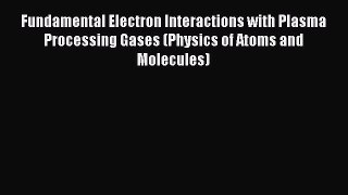 Download Fundamental Electron Interactions with Plasma Processing Gases (Physics of Atoms and