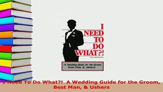 Download  I Need To Do What  A Wedding Guide for the Groom Best Man  Ushers Download Online