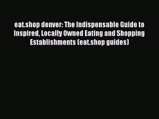 Read eat.shop denver: The Indispensable Guide to Inspired Locally Owned Eating and Shopping