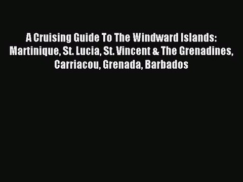 Read A Cruising Guide To The Windward Islands: Martinique St. Lucia St. Vincent & The Grenadines
