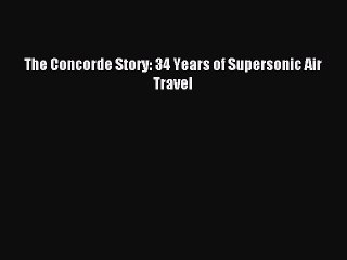Download The Concorde Story: 34 Years of Supersonic Air Travel Ebook Online