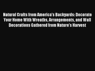 Read Natural Crafts from America's Backyards: Decorate Your Home With Wreaths Arrangements