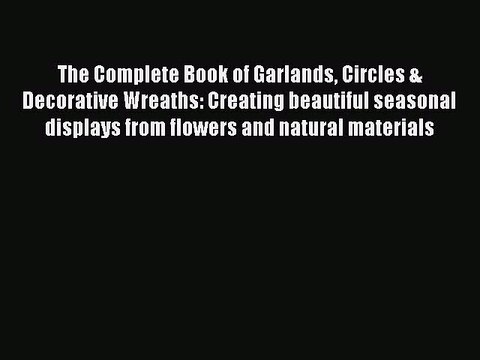 Read The Complete Book of Garlands Circles & Decorative Wreaths: Creating beautiful seasonal