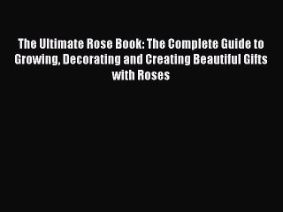 Download The Ultimate Rose Book: The Complete Guide to Growing Decorating and Creating Beautiful