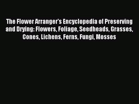 Read The Flower Arranger's Encyclopedia of Preserving and Drying: Flowers Foliage Seedheads