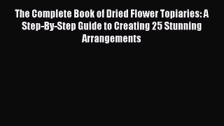 Read The Complete Book of Dried Flower Topiaries: A Step-By-Step Guide to Creating 25 Stunning