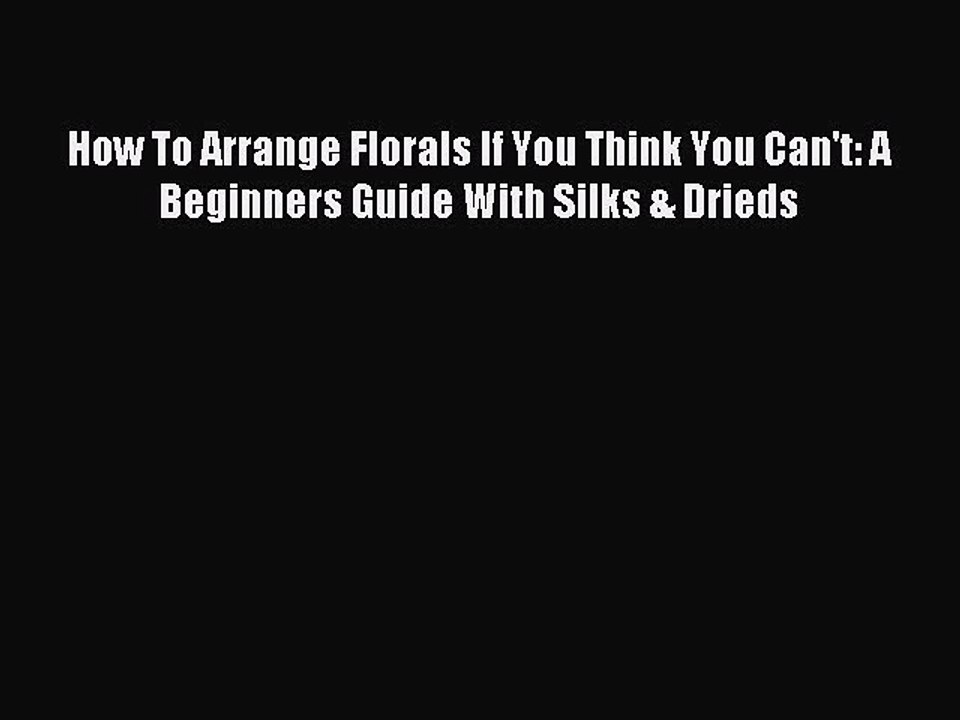 Read How To Arrange Florals If You Think You Can't: A Beginners Guide With Silks & Drieds Ebook