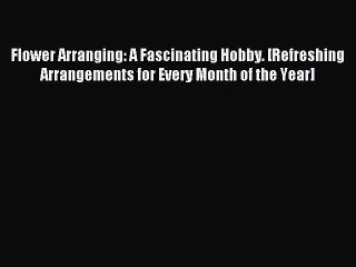 Read Flower Arranging: A Fascinating Hobby. [Refreshing Arrangements for Every Month of the