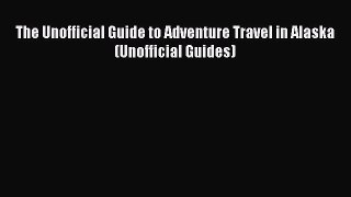Read The Unofficial Guide to Adventure Travel in Alaska (Unofficial Guides) Ebook Free