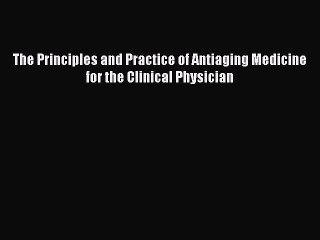 Read The Principles and Practice of Antiaging Medicine for the Clinical Physician Ebook