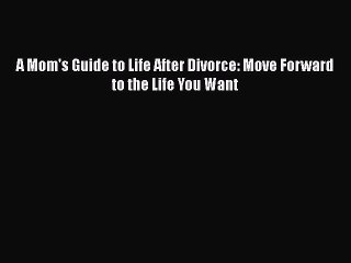 PDF A Mom's Guide to Life After Divorce: Move Forward to the Life You Want  Read Online