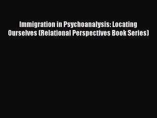 [PDF] Immigration in Psychoanalysis: Locating Ourselves (Relational Perspectives Book Series)