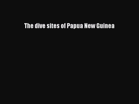 Read The Dive Sites of Papua New Guinea Ebook Free
