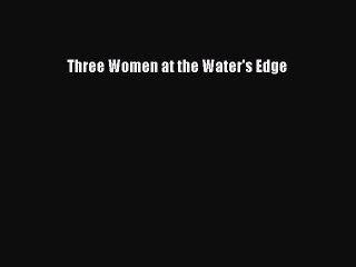 PDF Three Women at the Water's Edge Free Books