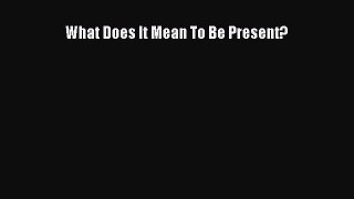 Read What Does It Mean To Be Present? Ebook