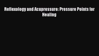 Download Reflexology and Acupressure: Pressure Points for Healing Ebook