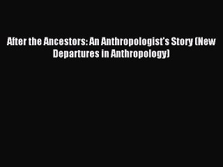 Read After the Ancestors: An Anthropologist's Story (New Departures in Anthropology) Ebook