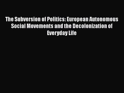 PDF The Subversion of Politics: European Autonomous Social Movements and the Decolonization