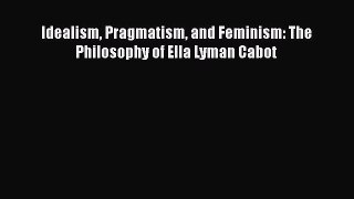 [PDF] Idealism Pragmatism and Feminism: The Philosophy of Ella Lyman Cabot [Download] Full