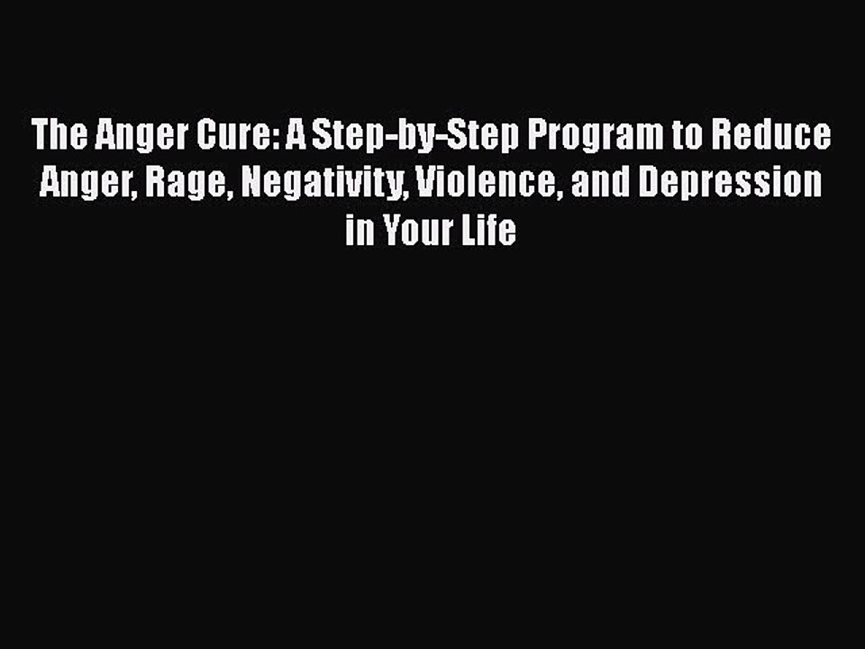PDF The Anger Cure: A Step-by-Step Program to Reduce Anger Rage Negativity Violence and Depression
